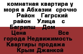 3 комнатная квартира у моря в Абхазии, срочно › Район ­ Гагрский район › Улица ­ с. Багрипш › Дом ­ 75 › Цена ­ 3 000 000 - Все города Недвижимость » Квартиры продажа   . Крым,Джанкой